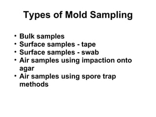 Types of Mold Sampling 
• Bulk samples 
• Surface samples - tape 
• Surface samples - swab 
• Air samples using impaction onto 
agar 
• Air samples using spore trap 
methods 
 