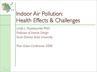 Indoor Air Pollution:
            Health Effects & Challenges
            Linda L. Nussbaumer, PhD
            Professor of Interior Design
            South Dakota State University

            Plain Green Conference 2008




2008 25
September
 
