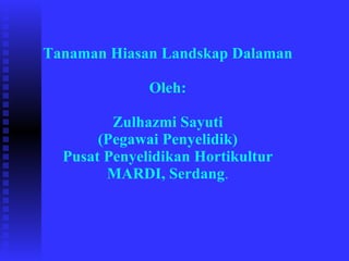 Tanaman Hiasan Landskap Dalaman Oleh: Zulhazmi Sayuti (Pegawai Penyelidik) Pusat Penyelidikan Hortikultur MARDI, Serdang . 