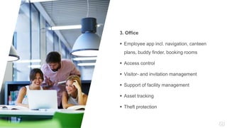 3. Office
 Employee app incl. navigation, canteen
plans, buddy finder, booking rooms
 Access control
 Visitor- and invitation management
 Support of facility management
 Asset tracking
 Theft protection
 