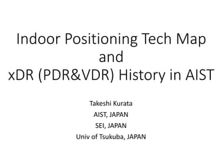Indoor Positioning Tech Map
and
xDR (PDR&VDR) History in AIST
Takeshi Kurata
AIST, JAPAN
SEI, JAPAN
Univ of Tsukuba, JAPAN
 