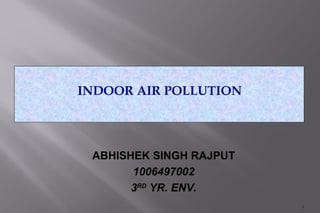 INDOOR AIR POLLUTION




 ABHISHEK SINGH RAJPUT
       1006497002
       3RD YR. ENV.
                         1
 