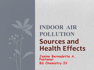 INDOOR AIR
POLLUTION
Sources and
Health Effects
Janine Bernadette A.
Pontanar
BS Chemistry IV
 