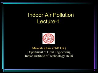 Indoor Air Pollution
Lecture-1
Mukesh Khare (PhD UK)
Department of Civil Engineering
Indian Institute of Technology Delhi
 