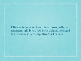 Other outcomes such as tuberculosis, asthma,
cataracts, still birth, low birth weight, perinatal
death and also aero-digestive tract cancer.
 