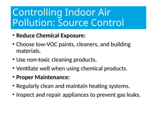 Controlling Indoor Air
Pollution: Source Control
• Reduce Chemical Exposure:
• Choose low-VOC paints, cleaners, and building
materials.
• Use non-toxic cleaning products.
• Ventilate well when using chemical products.
• Proper Maintenance:
• Regularly clean and maintain heating systems.
• Inspect and repair appliances to prevent gas leaks.
 