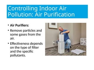 • Air Purifiers:
• Remove particles and
some gases from the
air.
• Effectiveness depends
on the type of filter
and the specific
pollutants.
Controlling Indoor Air
Pollution: Air Purification
 