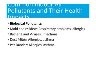 Common Indoor Air
Pollutants and Their Health
Impacts
• Biological Pollutants:
• Mold and Mildew: Respiratory problems, allergies
• Bacteria and Viruses: Infections
• Dust Mites: Allergies, asthma
• Pet Dander: Allergies, asthma
 
