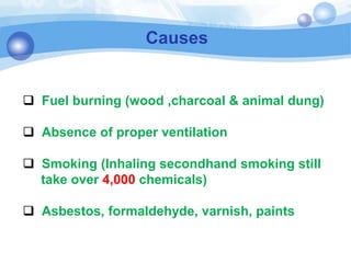 Causes
 Fuel burning (wood ,charcoal & animal dung)
 Absence of proper ventilation
 Smoking (Inhaling secondhand smoking still
take over 4,000 chemicals)
 Asbestos, formaldehyde, varnish, paints
 
