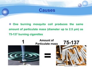 Causes
=
1 75-137
Amount of
Particulate mass
 One burning mosquito coil produces the same
amount of particulate mass (diameter up to 2.5 μm) as
75-137 burning cigarettes
 