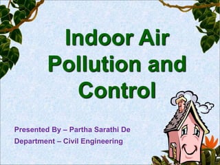 Indoor Air
Pollution and
Control
Presented By – Partha Sarathi De
Department – Civil Engineering
 