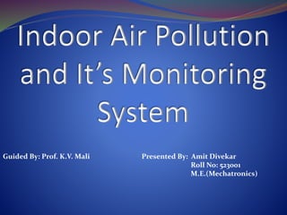 Indoor Air Pollution
and It’s Monitoring
System
Presented By: Amit Divekar
Roll No: 523001
M.E.(Mechatronics)
Guided By: Prof. K.V. Mali
 