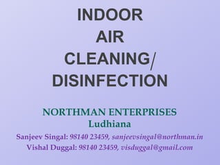 INDOOR
AIR
CLEANING/
DISINFECTION
NORTHMAN ENTERPRISES
Ludhiana
Sanjeev Singal: 98140 23459, sanjeevsingal@northman.in
Vishal Duggal: 98140 23459, visduggal@gmail.com
 