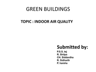 GREEN BUILDINGS

TOPIC : INDOOR AIR QUALITY




                  Submitted by:
                  P.S.S. tej
                  R. Shilpa
                  CH. Siddardha
                  R. Sidharth
                  P. harsha
 