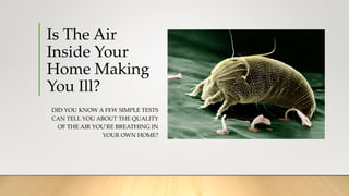 Is The Air
Inside Your
Home Making
You Ill?
DID YOU KNOW A FEW SIMPLE TESTS
CAN TELL YOU ABOUT THE QUALITY
OF THE AIR YOU’RE BREATHING IN
YOUR OWN HOME?
 
