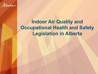 Indoor Air Quality and
Occupational Health and Safety
Legislation in Alberta
 