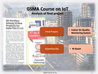 GSMA Course on IoT
Analysis of final project
• Indoor Air Quality
Monitoring System
• M Kasim
Final Project
Submitted By
GSMA Course on IoT 1
 