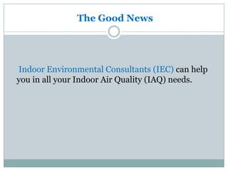 The Good News




Indoor Environmental Consultants (IEC) can help
you in all your Indoor Air Quality (IAQ) needs.
 
