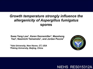 Growth temperature strongly influence the
  allergenicity of Aspergillus fumigatus
                   spores


Swee Yang Low1, Karen Dannemiller1, Maosheng
Yao2, Naomichi Yamamoto1, and Jordan Peccia1

1YaleUniversity, New Haven, CT, USA
2Peking University, Beijing, China




                                      NIEHS RES015312A
 