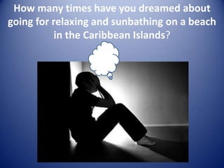 How many times have you dreamed about
going for relaxing and sunbathing on a beach
           in the Caribbean Islands?
 