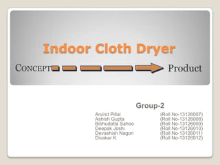 Indoor Cloth Dryer
Group-2
Arvind Pillai (Roll No-13126007)
Ashish Gupta (Roll No-13126008)
Bibhudatta Sahoo (Roll No-13126009)
Deepak Joshi (Roll No-13126010)
Devashish Nagori (Roll No-13126011)
Divakar K (Roll No-13126012)
ProductCONCEPT
 