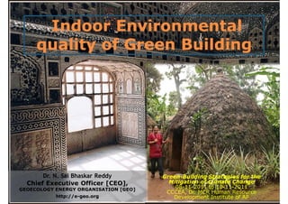 Indoor Environmental
     quality of Green Building




       Dr. N. Sai Bhaskar Reddy        Green-
                                       Green-Building Strategies for the
  Chief Executive Officer [CEO],         Mitigation of Climate Change
GEOECOLOGY ENERGY ORGANISATION [GEO]
                                           08-11-2011 to 10-11-2011
                                           08-11-         10-11-
                                        CCCEA, Dr. MCR Human Resource
                                                Dr.
           http://e-geo.org               Development Institute of AP
 