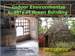 Indoor Environmental
     quality of Green Building




       Dr. N. Sai Bhaskar Reddy        Green-Building Strategies for the
  Chief Executive Officer [CEO],         Mitigation of Climate Change
GEOECOLOGY ENERGY ORGANISATION [GEO]
                                           08-11-2011 to 10-11-2011
                                        CCCEA, Dr. MCR Human Resource
           http://e-geo.org               Development Institute of AP
 