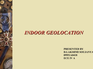 INDOOR GEOLOCATION


           PRESENTED BY
           D.LAKSHMI SOUJANYA
           09951A0418
           ECE IV A
 
