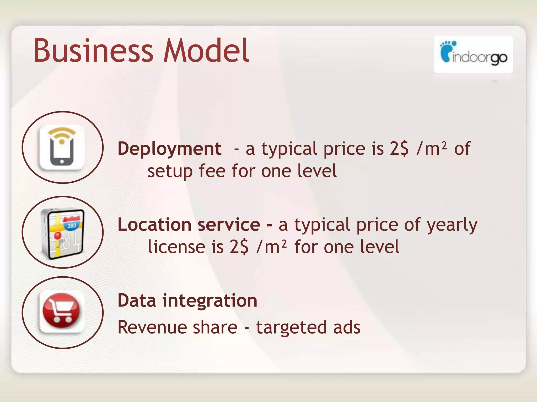 Business Model
Deployment - a typical price is 2$ /m² of
setup fee for one level
Location service - a typical price of yearly
license is 2$ /m² for one level
Data integration
Revenue share - targeted ads
 