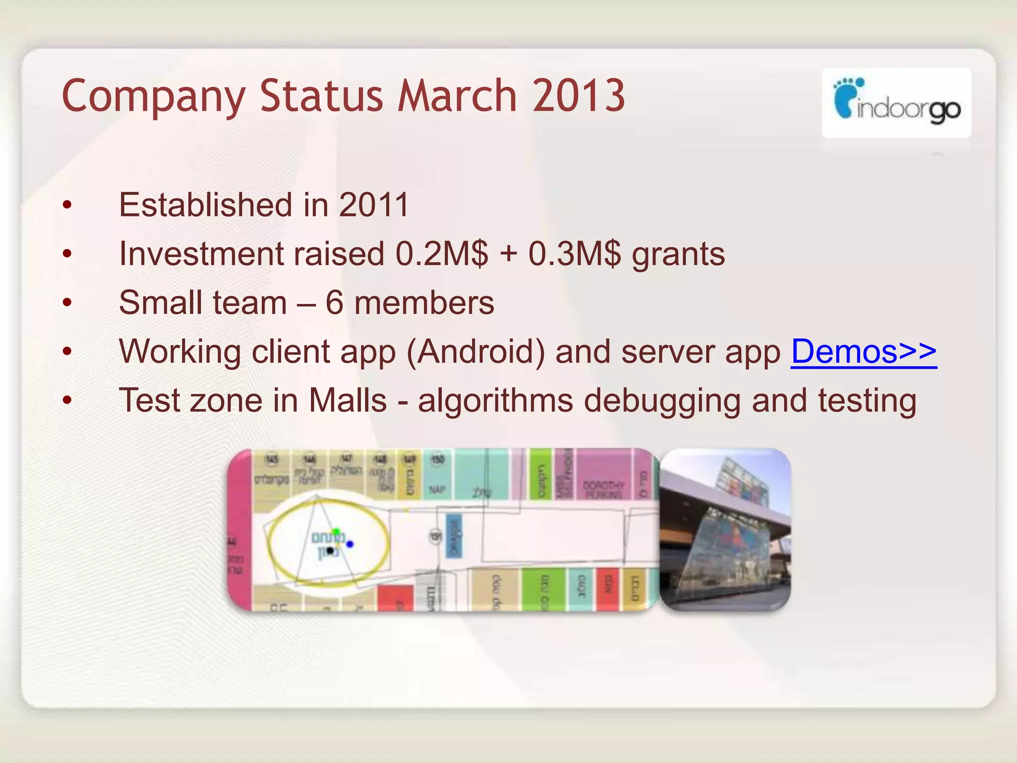 Company Status March 2013
• Established in 2011
• Investment raised 0.2M$ + 0.3M$ grants
• Small team – 6 members
• Working client app (Android) and server app Demos>>
• Test zone in Malls - algorithms debugging and testing
 