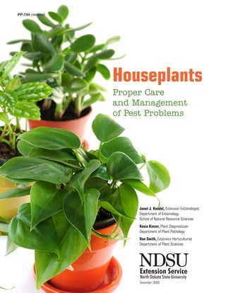 Janet J. Knodel, Extension Entomologist
Department of Entomology,
School of Natural Resource Sciences
Kasia Kinzer, Plant Diagnostician
Department of Plant Pathology
Ron Smith, Extension Horticulturist
Department of Plant Sciences
PP-744 (revised)
Houseplants
Proper Care
and Management
of Pest Problems
December 2009
 