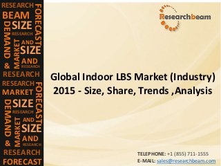 RESEARCH
FORECAST
BEAM
DEMAND
SIZE
RESEARCH
MARKET
SIZE
AND
RESEARCH
AND
RESEARCH&
RESEARCH
FORECAST
MARKET
DEMAND
SIZE
RESEARCH
MARKET
SIZE
AND
RESEARCH
AND
RESEARCH&
FORECAST
Global Indoor LBS Market (Industry)
2015 - Size, Share, Trends ,Analysis
TELEPHONE: +1 (855) 711-1555
E-MAIL: sales@researchbeam.com
 