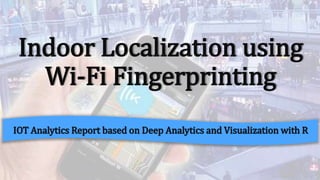 Indoor Localization using
Wi-Fi Fingerprinting
IOT Analytics Report based on Deep Analytics and Visualization with R
 