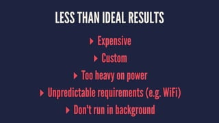 LESS THAN IDEAL RESULTS
▸ Expensive
▸ Custom
▸ Too heavy on power
▸ Unpredictable requirements (e.g. WiFi)
▸ Don't run in background
 