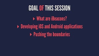 GOAL OF THIS SESSION
▸ What are iBeacons?
▸ Developing iOS and Android applications
▸ Pushing the boundaries
 