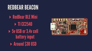 REDBEAR BEACON
▸ RedBear BLE Mini
▸ TI CC2540
▸ 5v USB or 3.4v cell
battery input
▸ Around $30 USD
 