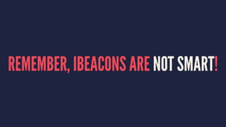 REMEMBER, IBEACONS ARE NOT SMART!
 