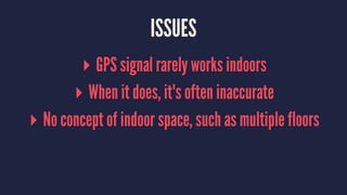 ISSUES
▸ GPS signal rarely works indoors
▸ When it does, it's often inaccurate
▸ No concept of indoor space, such as multiple floors
 