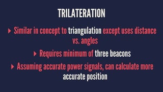 TRILATERATION
▸ Similar in concept to triangulation except uses distance
vs. angles
▸ Requires minimum of three beacons
▸ Assuming accurate power signals, can calculate more
accurate position
 