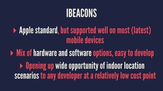IBEACONS
▸ Apple standard, but supported well on most (latest)
mobile devices
▸ Mix of hardware and software options, easy to develop
▸ Opening up wide opportunity of indoor location
scenarios to any developer at a relatively low cost point
 