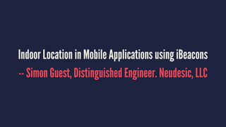 Indoor Location in Mobile Applications using iBeacons
-- Simon Guest, Distinguished Engineer. Neudesic, LLC
 