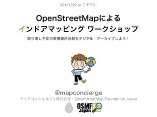20121222 at 二子玉川



  OpenStreetMapによる
インドアマッピング ワークショップ
  取り壊し予定の東横線渋谷駅をデジタル・アーカイブしよう！




             @mapconcierge
マップコンシェルジュ株式会社・OpenStreetMap Foundation Japan
 