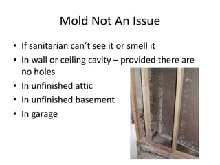 Mold Not An Issue
• If sanitarian can’t see it or smell it
• In wall or ceiling cavity – provided there are
no holes
• In unfinished attic
• In unfinished basement
• In garage
 