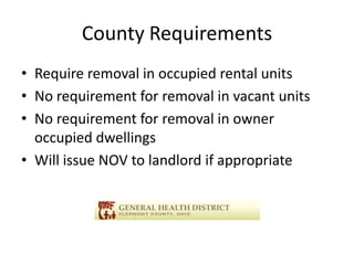 County Requirements
• Require removal in occupied rental units
• No requirement for removal in vacant units
• No requirement for removal in owner
occupied dwellings
• Will issue NOV to landlord if appropriate
 