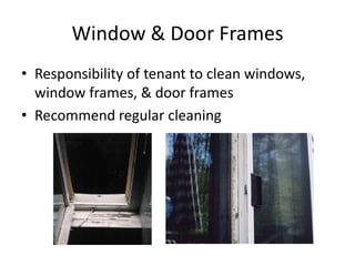 Window & Door Frames
• Responsibility of tenant to clean windows,
window frames, & door frames
• Recommend regular cleaning
 