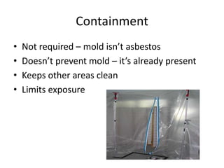 Containment
• Not required – mold isn’t asbestos
• Doesn’t prevent mold – it’s already present
• Keeps other areas clean
• Limits exposure
 