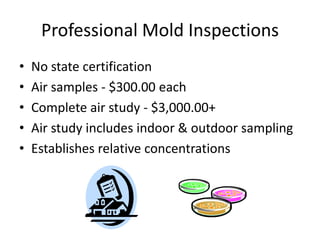 Professional Mold Inspections
• No state certification
• Air samples - $300.00 each
• Complete air study - $3,000.00+
• Air study includes indoor & outdoor sampling
• Establishes relative concentrations
 