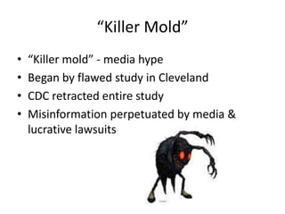“Killer Mold”
• “Killer mold” - media hype
• Began by flawed study in Cleveland
• CDC retracted entire study
• Misinformation perpetuated by media &
lucrative lawsuits
 