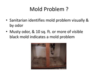 Mold Problem ?
• Sanitarian identifies mold problem visually &
by odor
• Musty odor, & 10 sq. ft. or more of visible
black mold indicates a mold problem
 