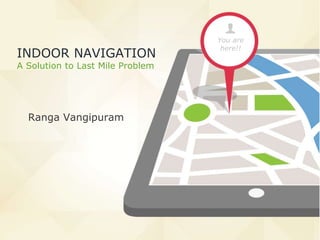 You are
here!!
INDOOR NAVIGATION
A Solution to Last Mile Problem
Ranga Vangipuram
 